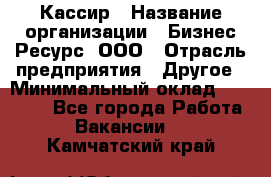 Кассир › Название организации ­ Бизнес Ресурс, ООО › Отрасль предприятия ­ Другое › Минимальный оклад ­ 30 000 - Все города Работа » Вакансии   . Камчатский край